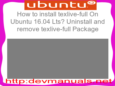 How to install texlive-full On Ubuntu 16.04 Lts? Uninstall and remove texlive-full Package